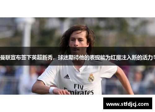 曼联宣布签下英超新秀，球迷期待他的表现能为红魔注入新的活力！