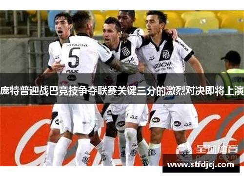 庞特普迎战巴竞技争夺联赛关键三分的激烈对决即将上演