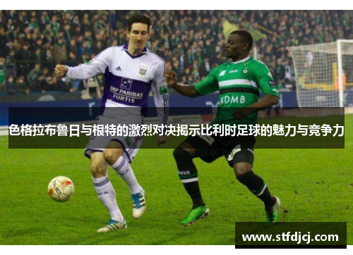 色格拉布鲁日与根特的激烈对决揭示比利时足球的魅力与竞争力