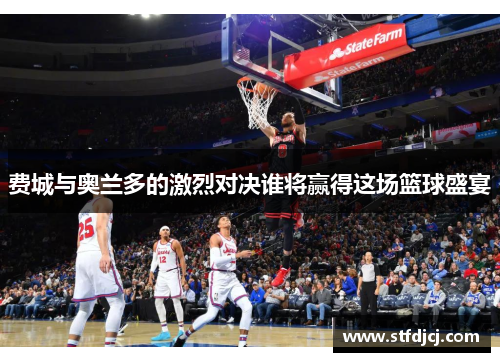 费城与奥兰多的激烈对决谁将赢得这场篮球盛宴