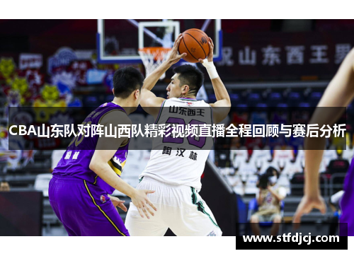 CBA山东队对阵山西队精彩视频直播全程回顾与赛后分析