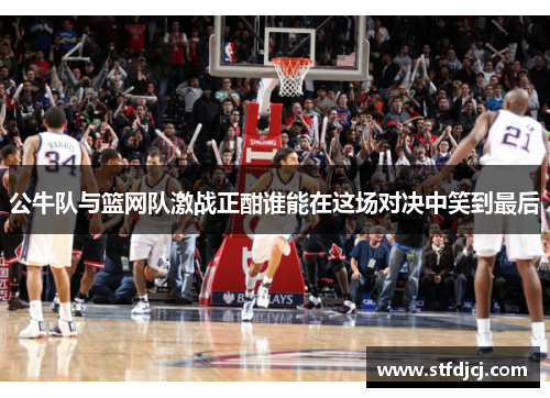 公牛队与篮网队激战正酣谁能在这场对决中笑到最后