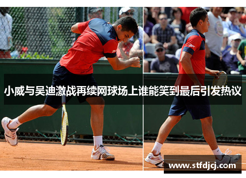 小威与吴迪激战再续网球场上谁能笑到最后引发热议